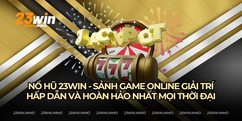 Nổ hũ 23WIN - Sảnh game hấp dẫn thu hút triệu lượt tham gia mỗi ngày